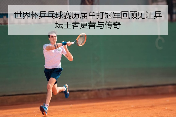 世界杯乒乓球赛历届单打冠军回顾见证乒坛王者更替与传奇