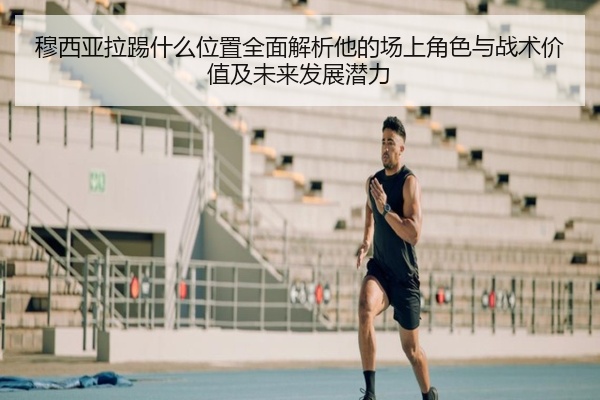 穆西亚拉踢什么位置全面解析他的场上角色与战术价值及未来发展潜力