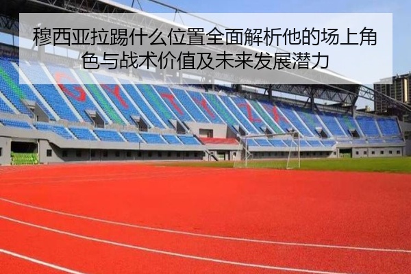 穆西亚拉踢什么位置全面解析他的场上角色与战术价值及未来发展潜力