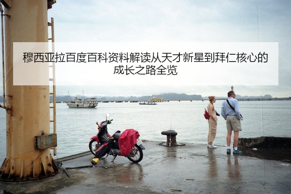 穆西亚拉百度百科资料解读从天才新星到拜仁核心的成长之路全览