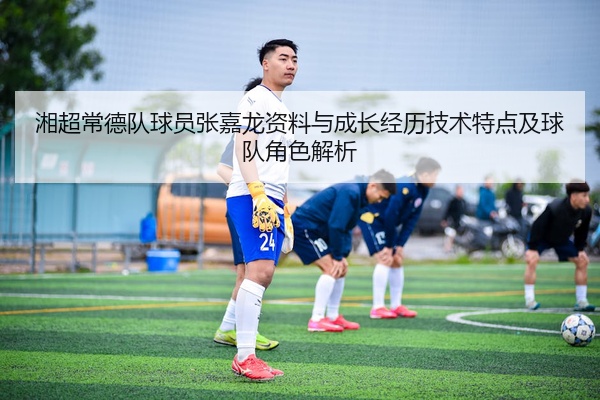 湘超常德队球员张嘉龙资料与成长经历技术特点及球队角色解析