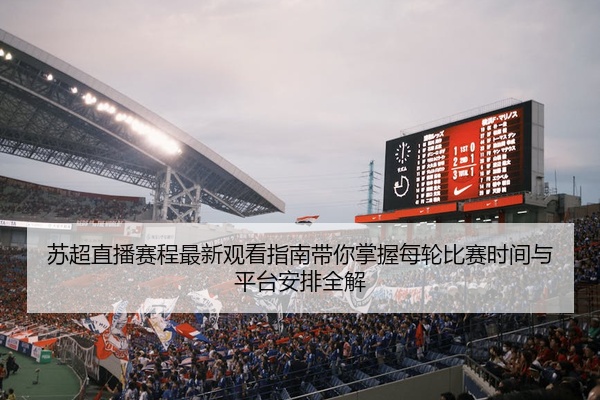苏超直播赛程最新观看指南带你掌握每轮比赛时间与平台安排全解