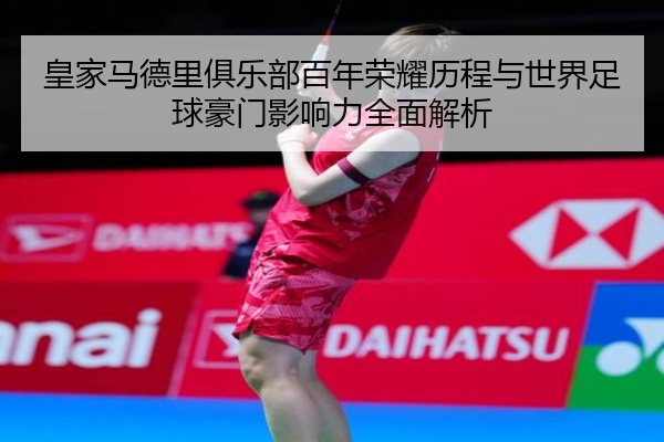 皇家马德里俱乐部百年荣耀历程与世界足球豪门影响力全面解析