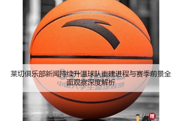 莱切俱乐部新闻持续升温球队重建进程与赛季前景全面观察深度解析