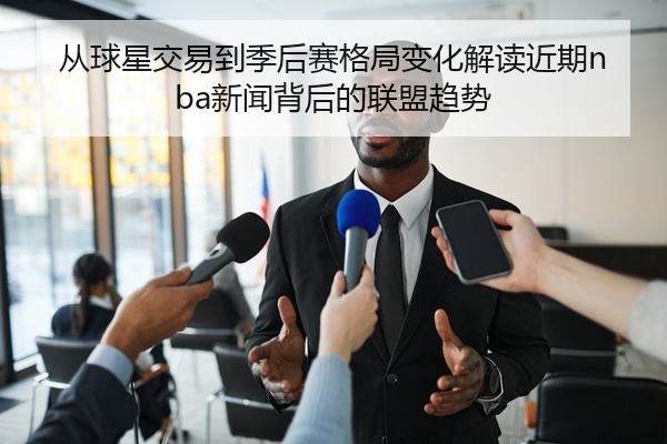从球星交易到季后赛格局变化解读近期nba新闻背后的联盟趋势