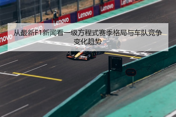 从最新F1新闻看一级方程式赛季格局与车队竞争变化趋势