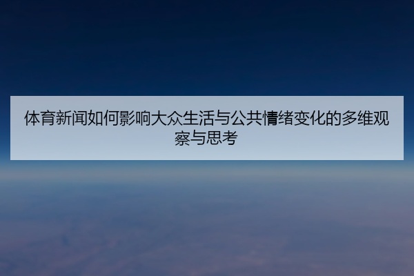 体育新闻如何影响大众生活与公共情绪变化的多维观察与思考