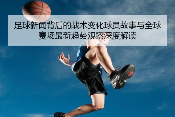 足球新闻背后的战术变化球员故事与全球赛场最新趋势观察深度解读