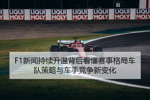 F1新闻持续升温背后看懂赛事格局车队策略与车手竞争新变化