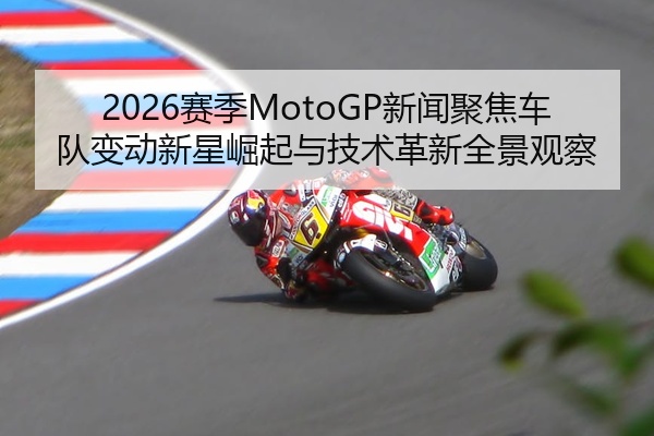 2026赛季MotoGP新闻聚焦车队变动新星崛起与技术革新全景观察