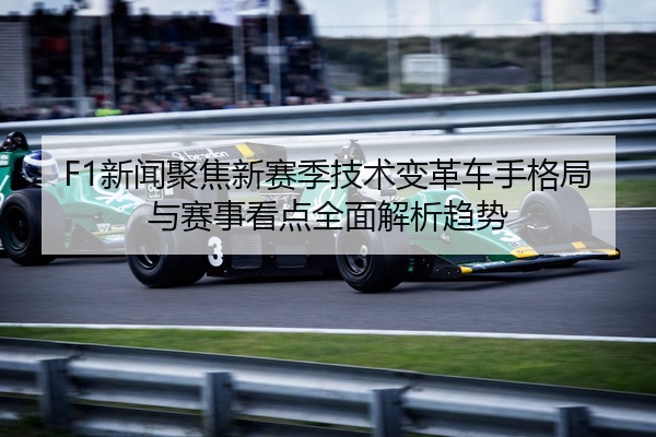 F1新闻聚焦新赛季技术变革车手格局与赛事看点全面解析趋势