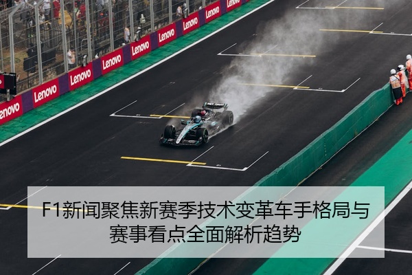 F1新闻聚焦新赛季技术变革车手格局与赛事看点全面解析趋势