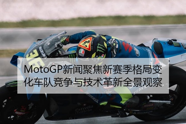 MotoGP新闻聚焦新赛季格局变化车队竞争与技术革新全景观察