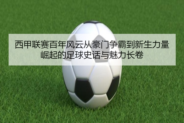 西甲联赛百年风云从豪门争霸到新生力量崛起的足球史话与魅力长卷