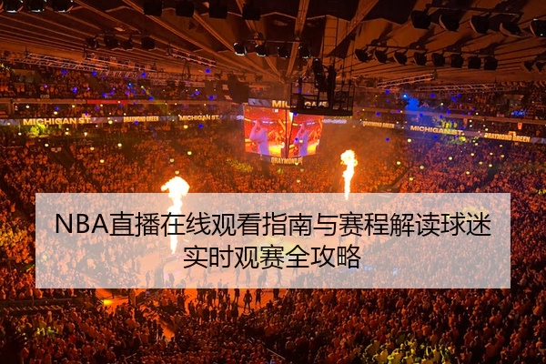 NBA直播在线观看指南与赛程解读球迷实时观赛全攻略