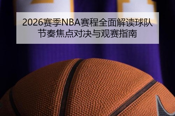 2026赛季NBA赛程全面解读球队节奏焦点对决与观赛指南