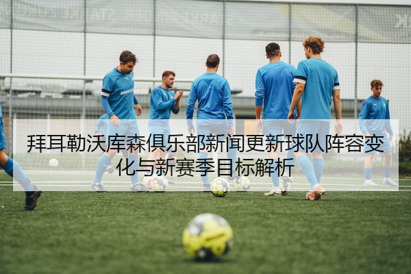 拜耳勒沃库森俱乐部新闻更新球队阵容变化与新赛季目标解析