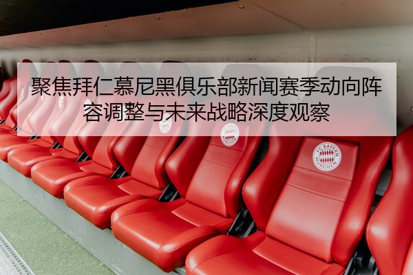 聚焦拜仁慕尼黑俱乐部新闻赛季动向阵容调整与未来战略深度观察