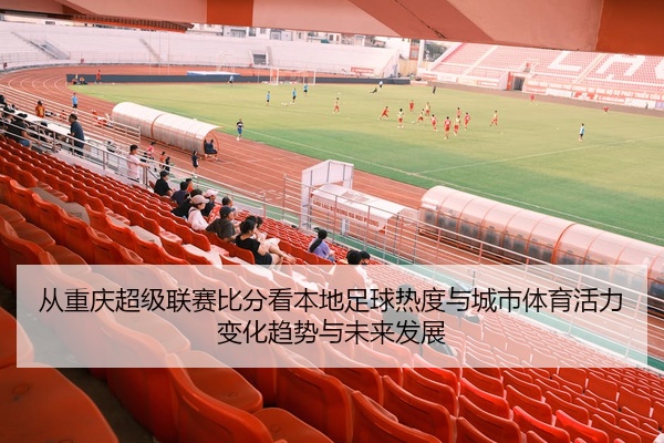 从重庆超级联赛比分看本地足球热度与城市体育活力变化趋势与未来发展