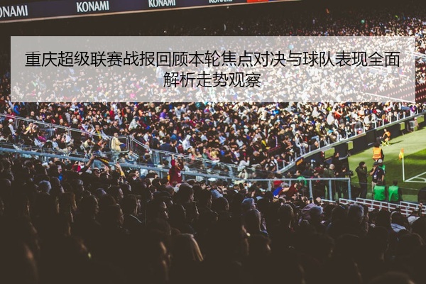重庆超级联赛战报回顾本轮焦点对决与球队表现全面解析走势观察