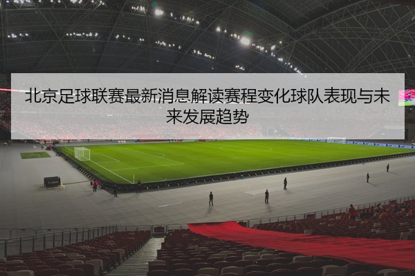 北京足球联赛最新消息解读赛程变化球队表现与未来发展趋势