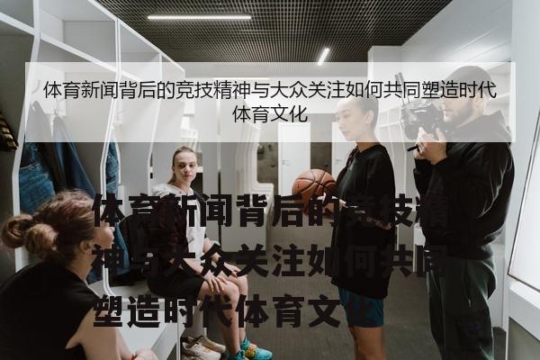 体育新闻背后的竞技精神与大众关注如何共同塑造时代体育文化