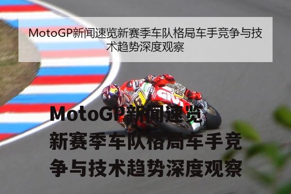 MotoGP新闻速览新赛季车队格局车手竞争与技术趋势深度观察