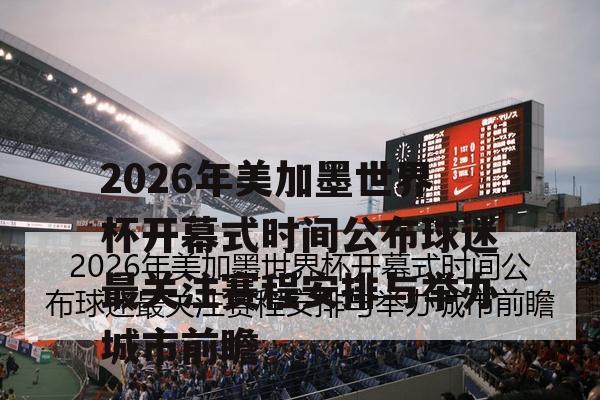 2026年美加墨世界杯开幕式时间公布球迷最关注赛程安排与举办城市前瞻