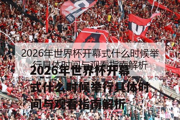 2026年世界杯开幕式什么时候举行具体时间与观看指南解析