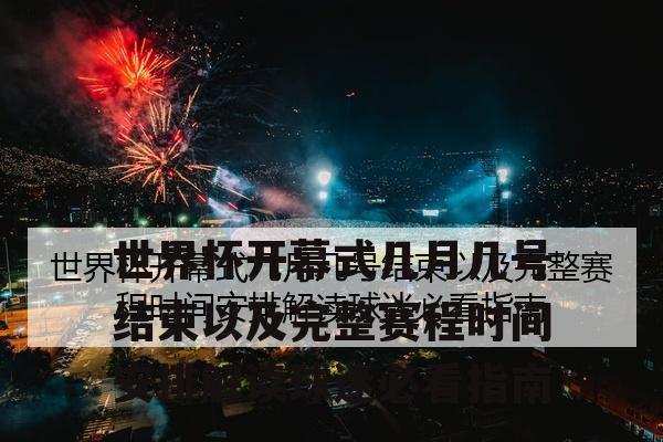 世界杯开幕式几月几号结束以及完整赛程时间安排解读球迷必看指南