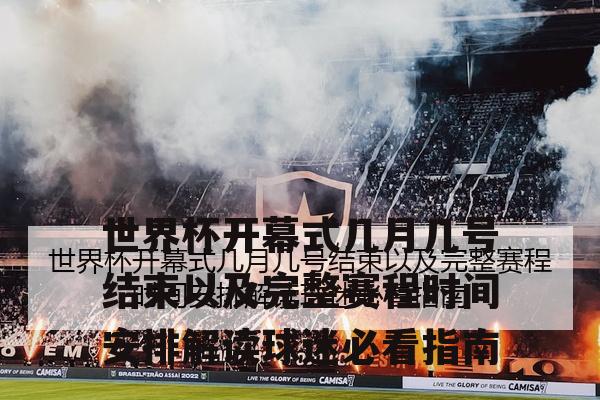 世界杯开幕式几月几号结束以及完整赛程时间安排解读球迷必看指南
