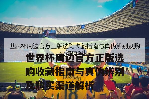 世界杯周边官方正版选购收藏指南与真伪辨别及购买渠道解析