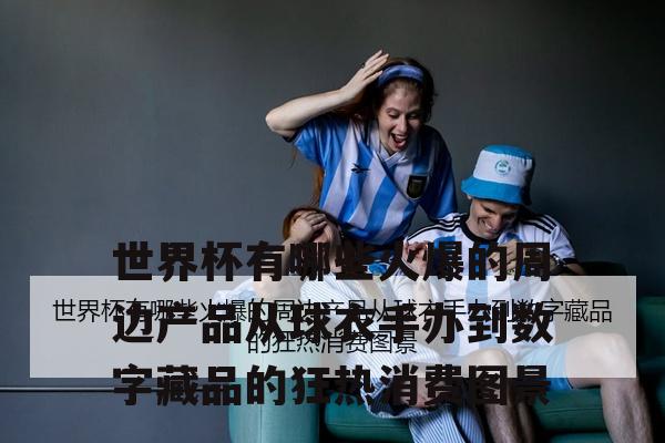 世界杯有哪些火爆的周边产品从球衣手办到数字藏品的狂热消费图景