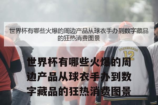 世界杯有哪些火爆的周边产品从球衣手办到数字藏品的狂热消费图景