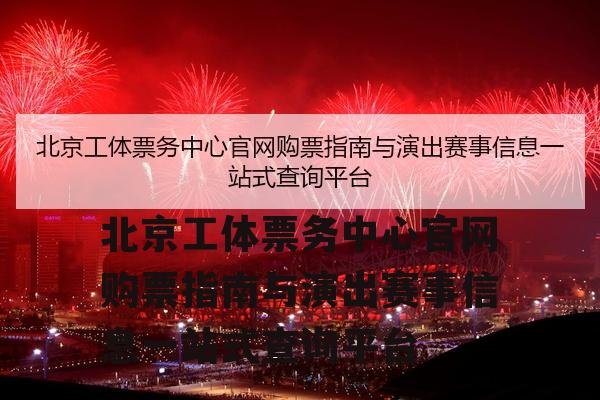 北京工体票务中心官网购票指南与演出赛事信息一站式查询平台