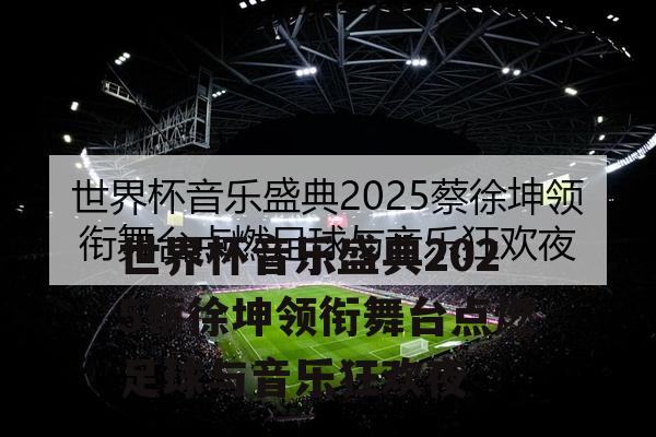 世界杯音乐盛典2025蔡徐坤领衔舞台点燃足球与音乐狂欢夜