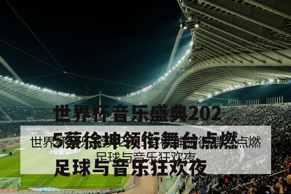 世界杯音乐盛典2025蔡徐坤领衔舞台点燃足球与音乐狂欢夜