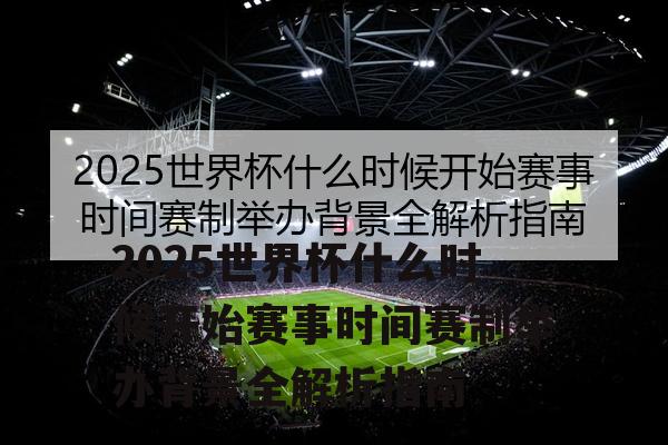 2025世界杯什么时候开始赛事时间赛制举办背景全解析指南
